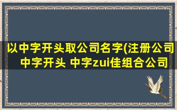 以中字开头取公司名字(注册公司中字开头 中字zui佳组合公司名字)